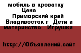 мобиль в кроватку! › Цена ­ 1 800 - Приморский край, Владивосток г. Дети и материнство » Игрушки   